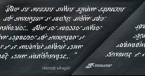 "Que os nossos olhos sejam capazes de enxergar o outro, além das aparências... Que os nossos olhos sejam capazes de enxergar o abandono e a miséria alheia ... Frase de Nanda Araújo.