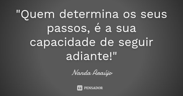 "Quem determina os seus passos, é a sua capacidade de seguir adiante!"... Frase de Nanda Araújo.