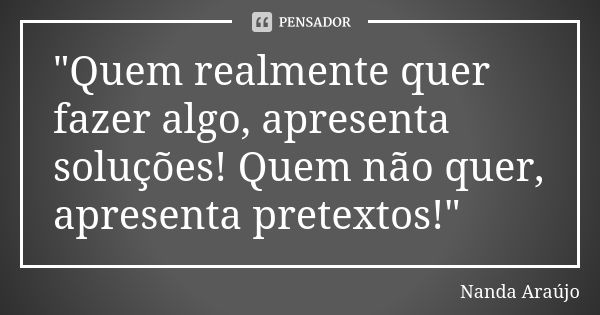 "Quem realmente quer fazer algo, apresenta soluções! Quem não quer, apresenta pretextos!"... Frase de Nanda Araújo.