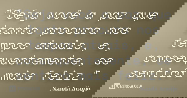 "Seja você a paz que tanto procura nos tempos atuais, e, consequentemente, se sentirá mais feliz."... Frase de Nanda Araújo.