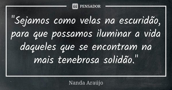 "Sejamos como velas na escuridão, para que possamos iluminar a vida daqueles que se encontram na mais tenebrosa solidão."... Frase de Nanda Araújo.