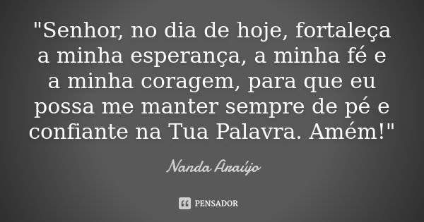 "Senhor, no dia de hoje, fortaleça a minha esperança, a minha fé e a minha coragem, para que eu possa me manter sempre de pé e confiante na Tua Palavra. Am... Frase de Nanda Araújo.