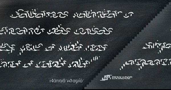 Saibamos valorizar o encanto das coisas simples, que a vida nos proporciona a cada dia!"... Frase de Nanda Araújo.