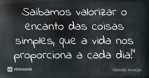 Saibamos valorizar o encanto das coisas simples, que a vida nos proporciona a cada dia!"... Frase de Nanda Araújo.