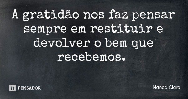A gratidão nos faz pensar sempre em restituir e devolver o bem que recebemos.... Frase de Nanda Claro.