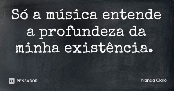 Só a música entende a profundeza da minha existência.... Frase de Nanda Claro.