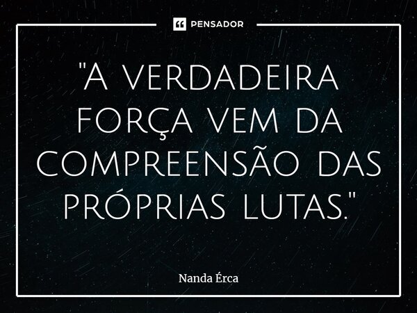 ⁠"A verdadeira força vem da compreensão das próprias lutas."... Frase de Nanda Érca.