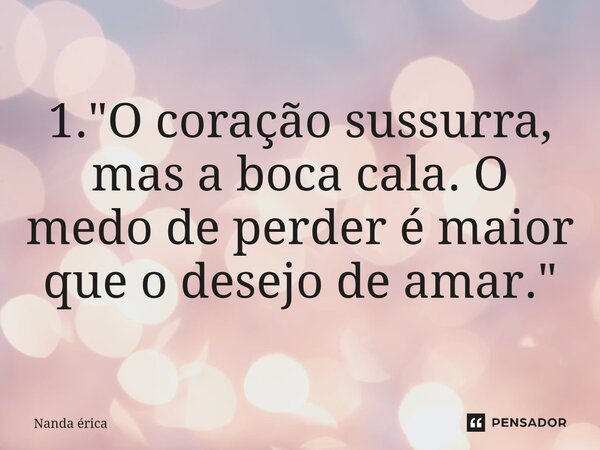 ⁠1. "O coração sussurra, mas a boca cala. O medo de perder é maior que o desejo de amar."... Frase de Nanda Erica.