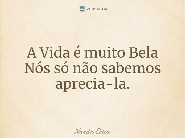⁠A Vida é muito Bela Nós só não sabemos aprecia-la.... Frase de Nanda Erica.