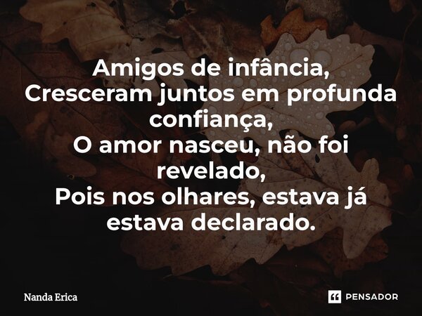 ⁠Amigos de infância, Cresceram juntos em profunda confiança, O amor nasceu, não foi revelado, Pois nos olhares, estava já estava declarado.... Frase de Nanda Erica.