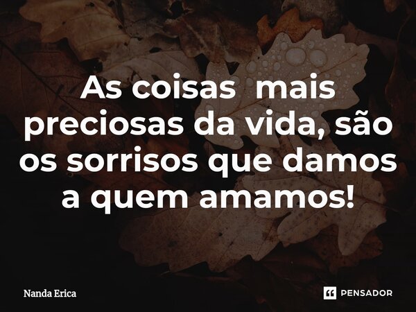 ⁠As coisas mais preciosas da vida, são os sorrisos que damos a quem amamos!... Frase de Nanda Erica.