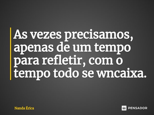 As vezes precisamos, apenas de um tempo para refletir, com o tempo todo se encaixa.... Frase de Nanda Erica.