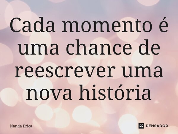 ⁠Cada momento é uma chance de reescrever uma nova história... Frase de Nanda Erica.
