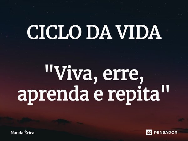 CICLO DA VIDA "Viva, erre, aprenda e repita "... Frase de Nanda Erica.