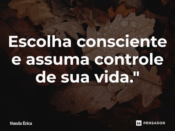 ⁠Escolha consciente e assuma controle de sua vida."... Frase de Nanda Erica.