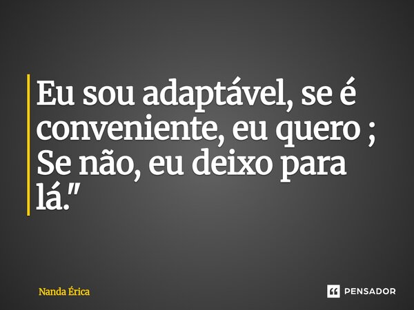 ⁠Eu sou adaptável, se é conveniente, eu quero ; Se não, eu deixo para lá."... Frase de Nanda Erica.