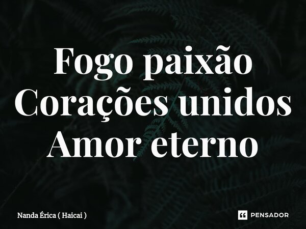 ⁠Fogo paixão Corações unidos Amor eterno... Frase de Nanda Érica ( Haicai ).