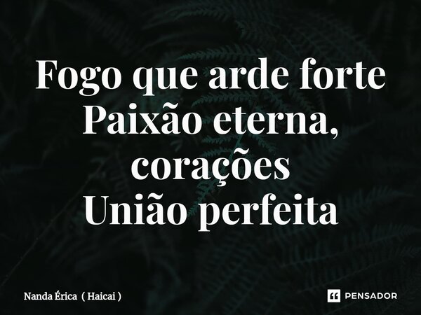 ⁠Fogo que arde forte Paixão eterna, corações União perfeita... Frase de Nanda Érica ( Haicai ).