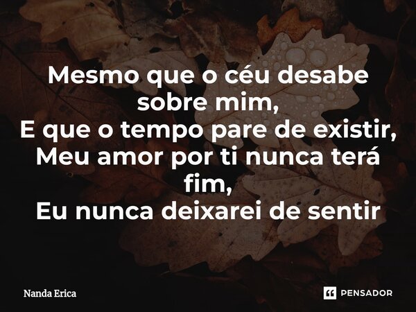 ⁠Mesmo que o céu desabe sobre mim, E que o tempo pare de existir, Meu amor por ti nunca terá fim, Eu nunca deixarei de sentir... Frase de Nanda Erica.