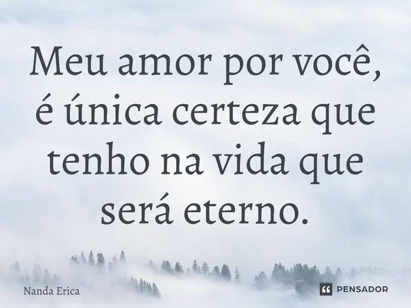 ⁠Meu amor por você, é única certeza que tenho na vida que será eterno.... Frase de Nanda Erica.