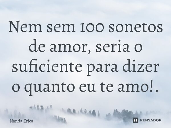 Nem sem 100 sonetos de amor, seria o suficiente para dizer o quanto eu te amo!.⁠... Frase de Nanda Erica.