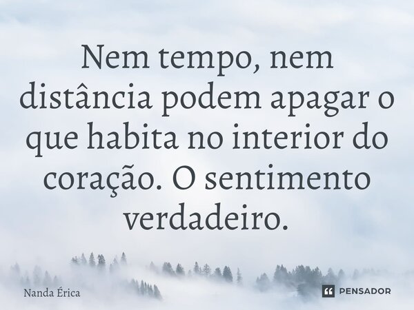 ⁠Nem tempo, nem distância podem apagar o que habita no interior do coração. O sentimento verdadeiro.... Frase de Nanda Erica.