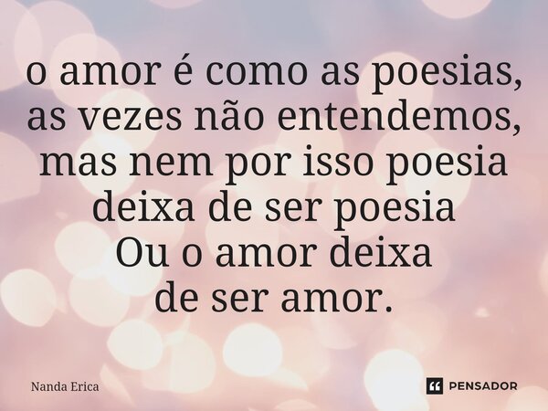 ⁠o amor é como as poesias, as vezes não entendemos, mas nem por isso poesia deixa de ser poesia Ou o amor deixa de ser amor.... Frase de Nanda Erica.