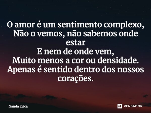 ⁠O amor é um sentimento complexo, Não o vemos, não sabemos onde estar E nem de onde vem, Muito menos a cor ou densidade. Apenas é sentido dentro dos nossos cora... Frase de Nanda Erica.
