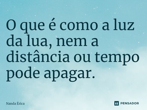 ⁠O que é como a luz da lua, nem a distância ou tempo pode apagar.... Frase de Nanda Erica.