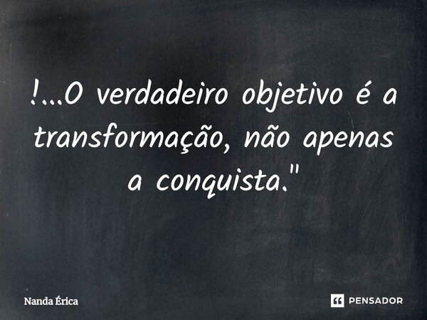 ⁠!...O verdadeiro objetivo é a transformação, não apenas a conquista."... Frase de Nanda Erica.