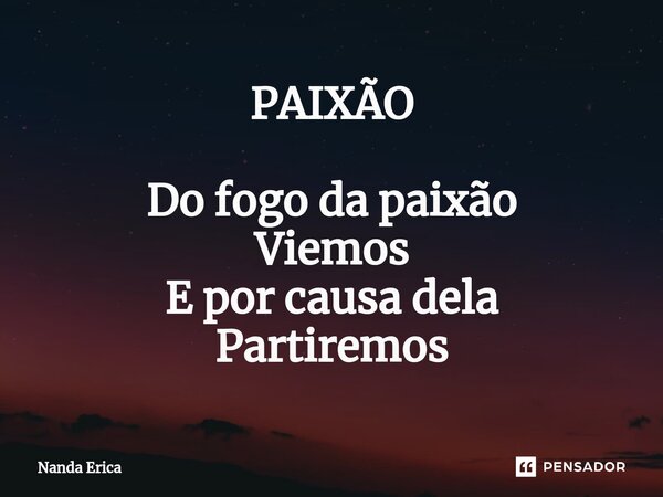 ⁠PAIXÃO Do fogo da paixão Viemos E por causa dela Partiremos... Frase de Nanda Erica.