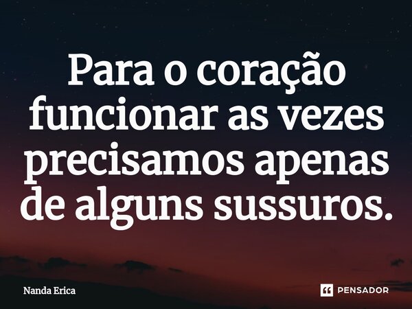 ⁠Para o coração funcionar as vezes precisamos apenas de alguns sussuros.... Frase de Nanda Erica.