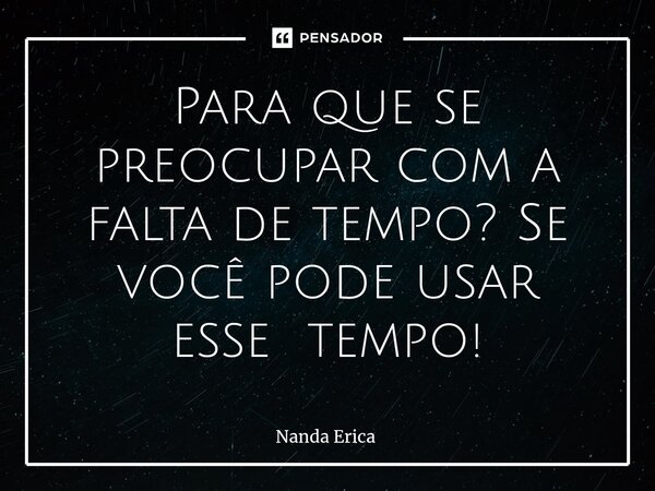 ⁠Para que se preocupar com a falta de tempo? Se você pode usar esse tempo!... Frase de Nanda Erica.