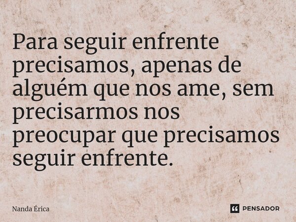 Para seguir enfrente precisamos, apenas de alguém que nos ame, sem precisarmos nos preocupar que precisamos seguir enfrente.... Frase de Nanda Erica.