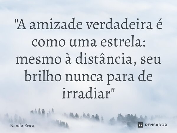 ⁠"A amizade verdadeira é como uma estrela: mesmo à distância, seu brilho nunca para de irradiar"... Frase de Nanda Erica.