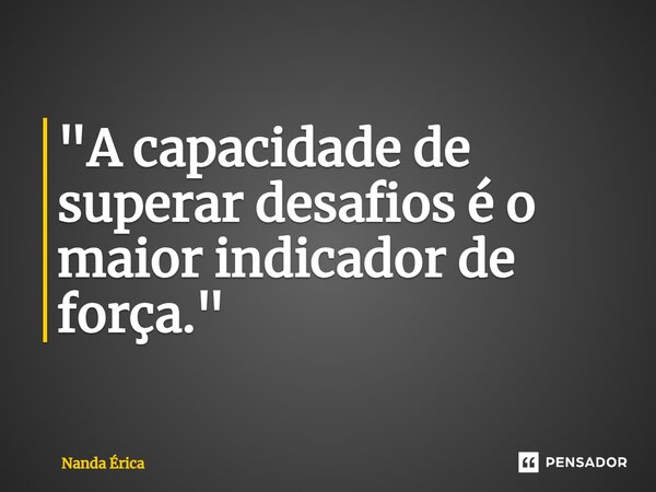 ⁠"A capacidade de superar desafios é o maior indicador de força."... Frase de Nanda Erica.