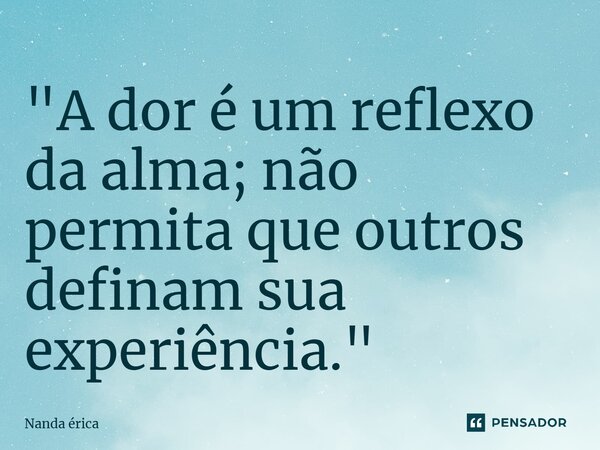 ⁠"A dor é um reflexo da alma; não permita que outros definam sua experiência."... Frase de Nanda Erica.