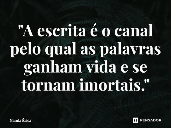 ⁠"A escrita é o canal pelo qual as palavras ganham vida e se tornam imortais."... Frase de Nanda Erica.