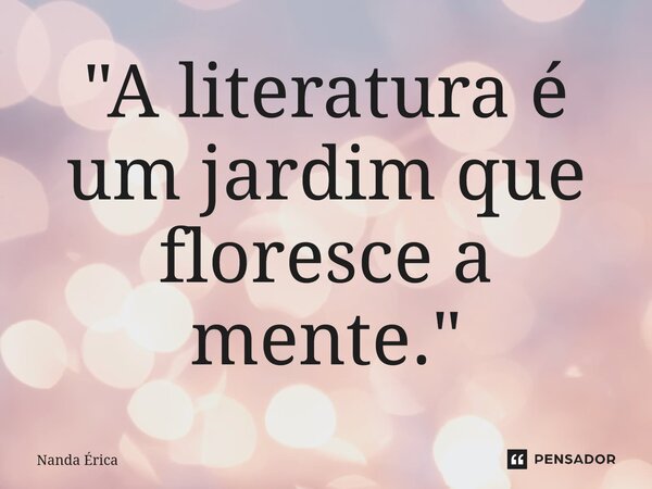 ⁠"A literatura é um jardim que floresce a mente."... Frase de Nanda Erica.