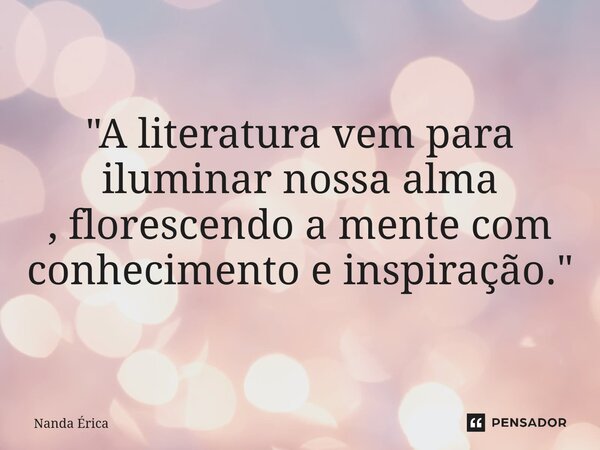 ⁠"A literatura vem para iluminar nossa alma , florescendo a mente com conhecimento e inspiração."... Frase de Nanda Erica.