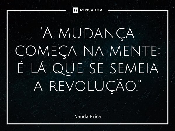 ⁠"A mudança começa na mente: é lá que se semeia a revolução."... Frase de Nanda Erica.