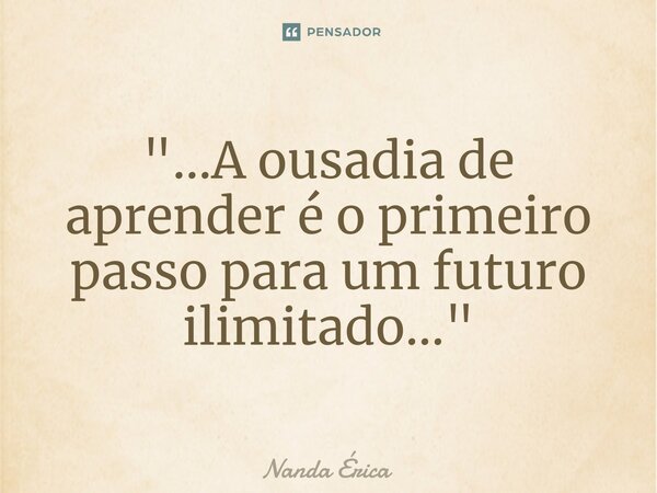 "...⁠A ousadia de aprender é o primeiro passo para um futuro ilimitado..."... Frase de Nanda Erica.