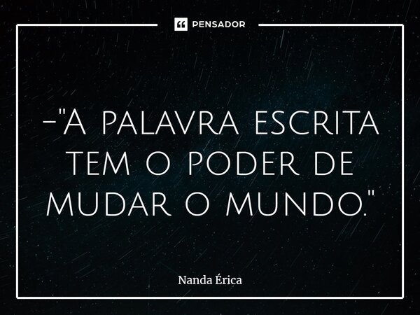 ⁠ - "A palavra escrita tem o poder de mudar o mundo."... Frase de Nanda Erica.