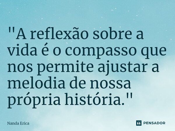 ⁠"A reflexão sobre a vida é o compasso que nos permite ajustar a melodia de nossa própria história."... Frase de Nanda Erica.