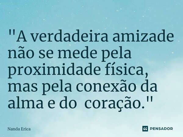 ⁠"A verdadeira amizade não se mede pela proximidade física, mas pela conexão da alma e do coração."... Frase de Nanda Erica.