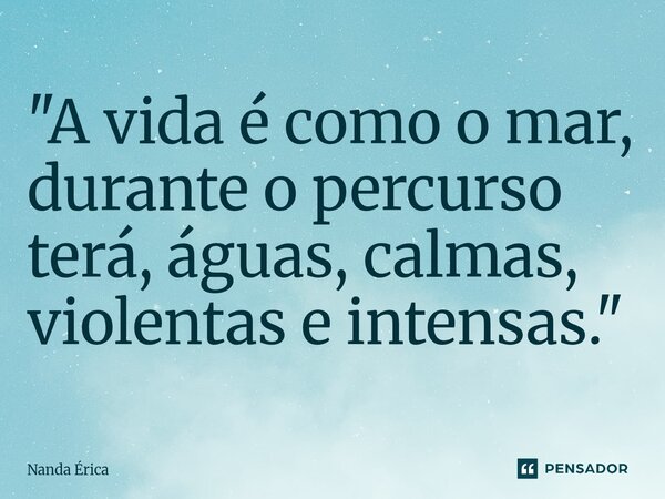 "⁠A vida é como o mar, durante o percurso terá, águas, calmas, violentas e intensas."... Frase de Nanda Erica.