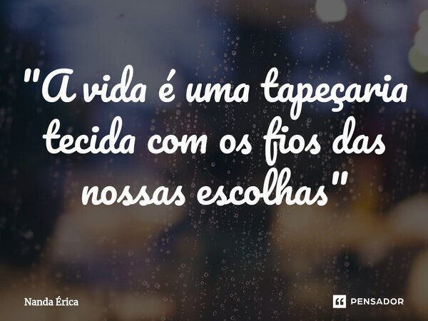 ⁠"A vida é uma tapeçaria tecida com os fios das nossas escolhas"... Frase de Nanda Erica.
