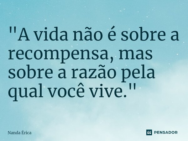 ⁠ "A vida não é sobre a recompensa, mas sobre a razão pela qual você vive."... Frase de Nanda Erica.
