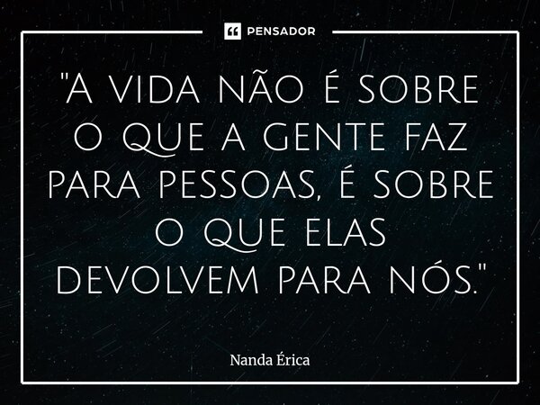 "⁠A vida não é sobre o que a gente faz para pessoas, é sobre o que elas devolvem para nós."... Frase de Nanda Erica.