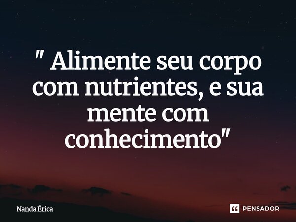 ⁠" Alimente seu corpo com nutrientes, e sua mente com conhecimento"... Frase de Nanda Erica.